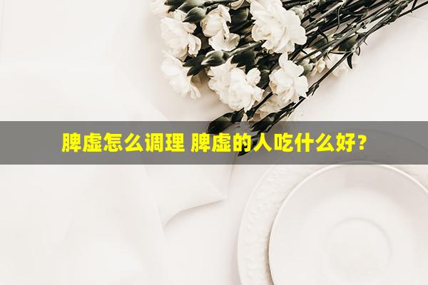 脾虚怎么调理 脾虚的人吃什么好？